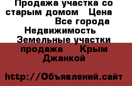 Продажа участка со старым домом › Цена ­ 2 000 000 - Все города Недвижимость » Земельные участки продажа   . Крым,Джанкой